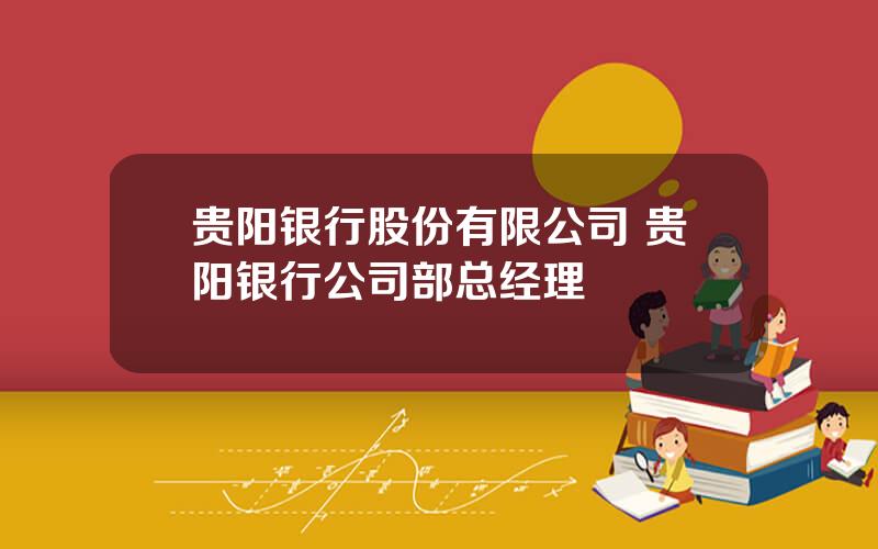 贵阳银行股份有限公司 贵阳银行公司部总经理